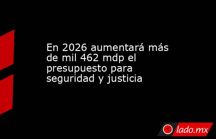 En 2026 aumentará más de mil 462 mdp el presupuesto para seguridad y justicia. Noticias en tiempo real