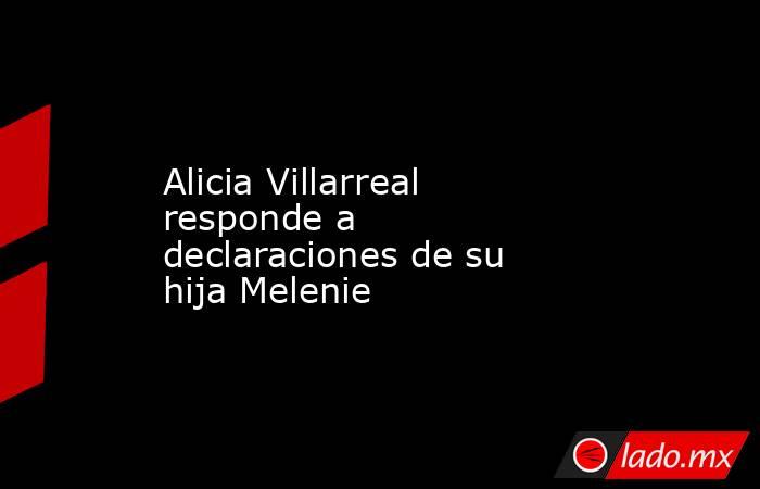 Alicia Villarreal responde a declaraciones de su hija Melenie. Noticias en tiempo real