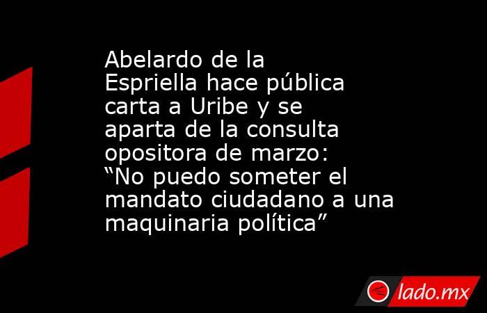 Abelardo de la Espriella hace pública carta a Uribe y se aparta de la consulta opositora de marzo: “No puedo someter el mandato ciudadano a una maquinaria política”. Noticias en tiempo real