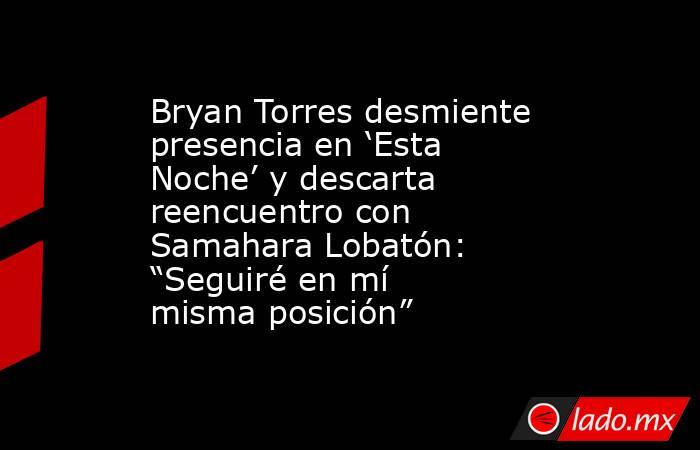 Bryan Torres desmiente presencia en ‘Esta Noche’ y descarta reencuentro con Samahara Lobatón: “Seguiré en mí misma posición”. Noticias en tiempo real