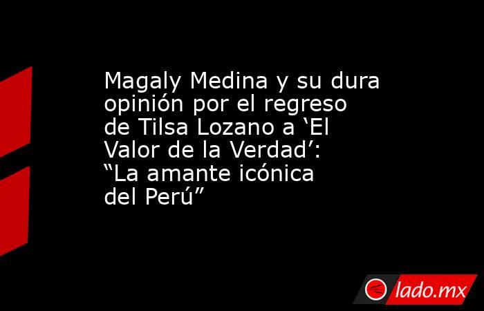 Magaly Medina y su dura opinión por el regreso de Tilsa Lozano a ‘El Valor de la Verdad’: “La amante icónica del Perú”. Noticias en tiempo real