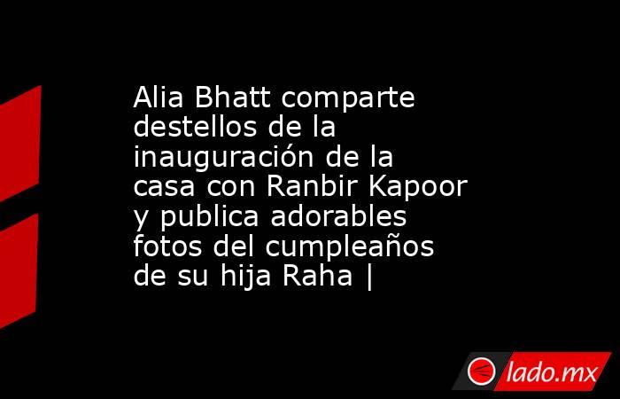Alia Bhatt comparte destellos de la inauguración de la casa con Ranbir Kapoor y publica adorables fotos del cumpleaños de su hija Raha |. Noticias en tiempo real