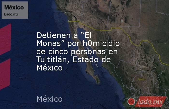 Detienen a “El Monas” por h0micidio de cinco personas en Tultitlán, Estado de México. Noticias en tiempo real