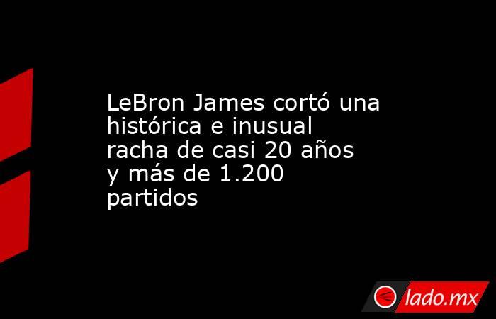 LeBron James cortó una histórica e inusual racha de casi 20 años y más de 1.200 partidos. Noticias en tiempo real