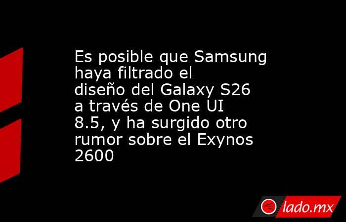 Es posible que Samsung haya filtrado el diseño del Galaxy S26 a través de One UI 8.5, y ha surgido otro rumor sobre el Exynos 2600. Noticias en tiempo real