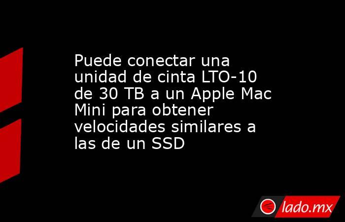Puede conectar una unidad de cinta LTO-10 de 30 TB a un Apple Mac Mini para obtener velocidades similares a las de un SSD. Noticias en tiempo real