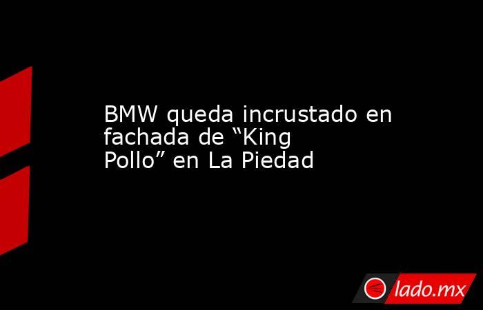 BMW queda incrustado en fachada de “King Pollo” en La Piedad. Noticias en tiempo real