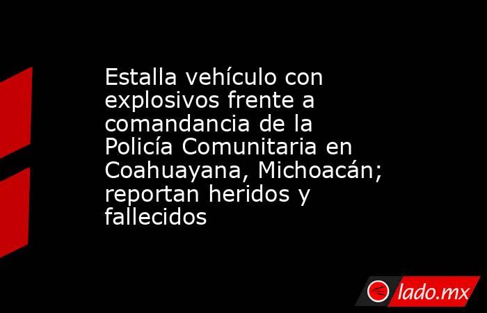 Estalla vehículo con explosivos frente a comandancia de la Policía Comunitaria en Coahuayana, Michoacán; reportan heridos y fallecidos. Noticias en tiempo real