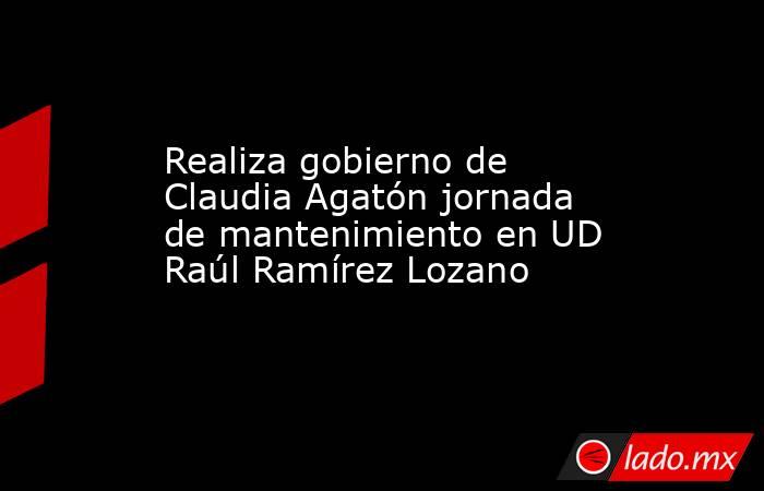 Realiza gobierno de Claudia Agatón jornada de mantenimiento en UD Raúl Ramírez Lozano. Noticias en tiempo real
