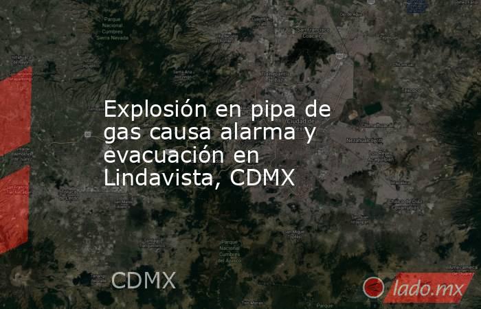 Explosión en pipa de gas causa alarma y evacuación en Lindavista, CDMX . Noticias en tiempo real