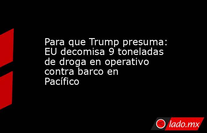 Para que Trump presuma: EU decomisa 9 toneladas de droga en operativo contra barco en Pacífico. Noticias en tiempo real