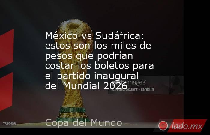 México vs Sudáfrica: estos son los miles de pesos que podrían costar los boletos para el partido inaugural del Mundial 2026. Noticias en tiempo real