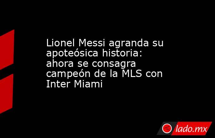 Lionel Messi agranda su apoteósica historia: ahora se consagra campeón de la MLS con Inter Miami. Noticias en tiempo real