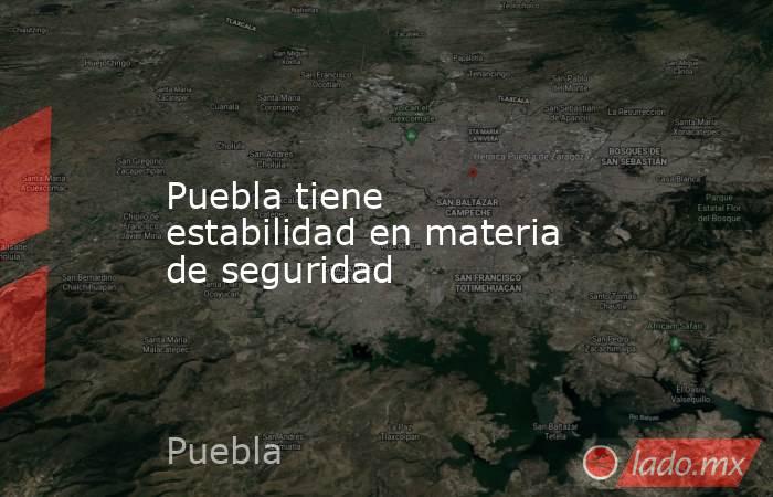 Puebla tiene estabilidad en materia de seguridad. Noticias en tiempo real
