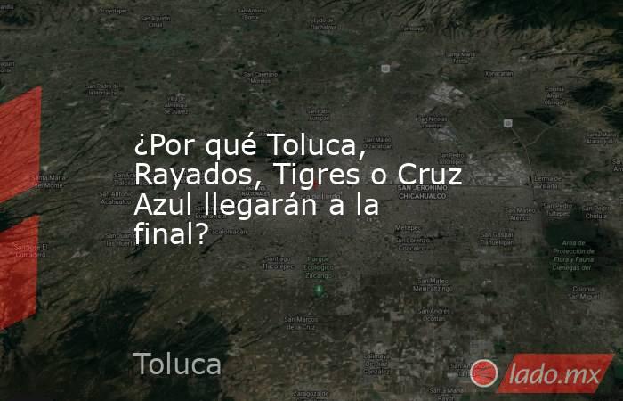 ¿Por qué Toluca, Rayados, Tigres o Cruz Azul llegarán a la final?. Noticias en tiempo real
