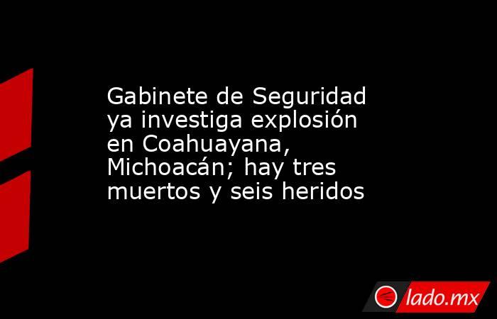 Gabinete de Seguridad ya investiga explosión en Coahuayana, Michoacán; hay tres muertos y seis heridos. Noticias en tiempo real
