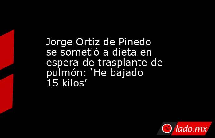Jorge Ortiz de Pinedo se sometió a dieta en espera de trasplante de pulmón: ‘He bajado 15 kilos’. Noticias en tiempo real