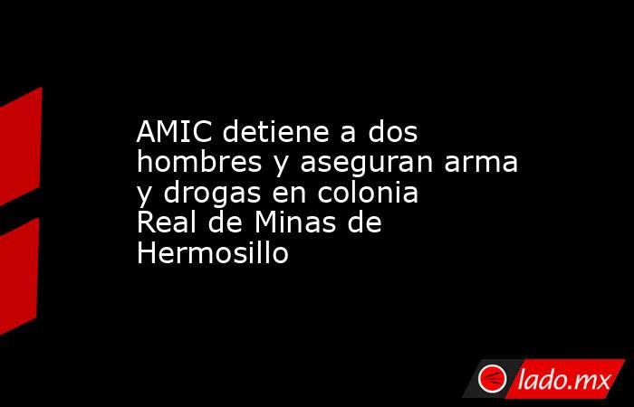 AMIC detiene a dos hombres y aseguran arma y drogas en colonia Real de Minas de Hermosillo. Noticias en tiempo real
