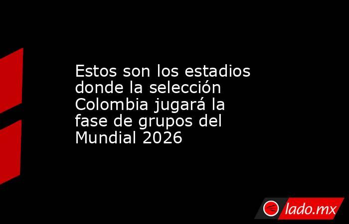 Estos son los estadios donde la selección Colombia jugará la fase de grupos del Mundial 2026. Noticias en tiempo real
