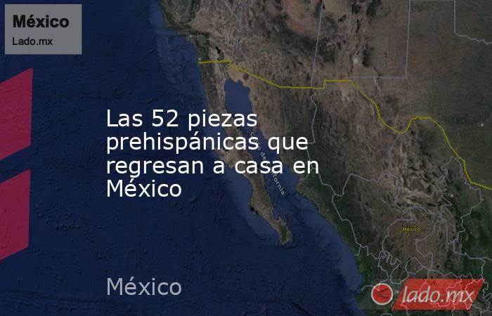 Las 52 piezas prehispánicas que regresan a casa en México. Noticias en tiempo real
