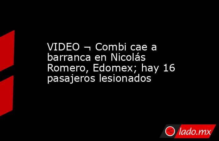 VIDEO ¬ Combi cae a barranca en Nicolás Romero, Edomex; hay 16 pasajeros lesionados. Noticias en tiempo real