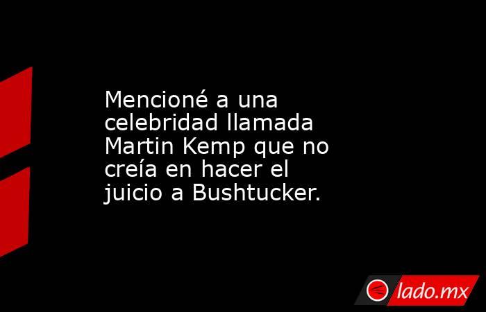 Mencioné a una celebridad llamada Martin Kemp que no creía en hacer el juicio a Bushtucker.. Noticias en tiempo real