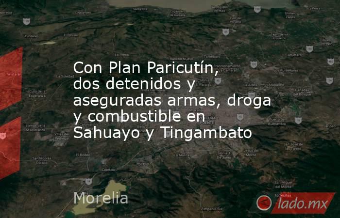 Con Plan Paricutín, dos detenidos y aseguradas armas, droga y combustible en Sahuayo y Tingambato. Noticias en tiempo real