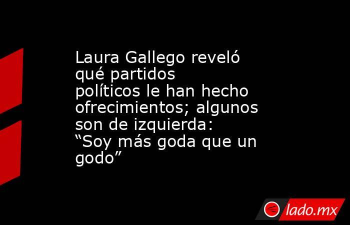 Laura Gallego reveló qué partidos políticos le han hecho ofrecimientos; algunos son de izquierda: “Soy más goda que un godo”. Noticias en tiempo real