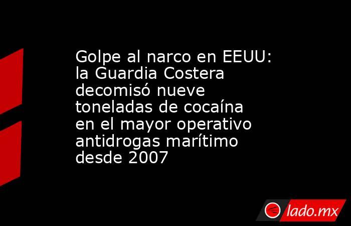 Golpe al narco en EEUU: la Guardia Costera decomisó nueve toneladas de cocaína en el mayor operativo antidrogas marítimo desde 2007. Noticias en tiempo real