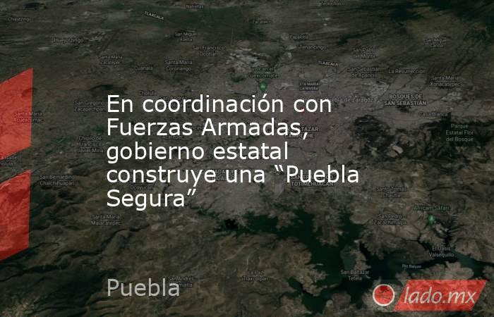 En coordinación con Fuerzas Armadas, gobierno estatal construye una “Puebla Segura”. Noticias en tiempo real