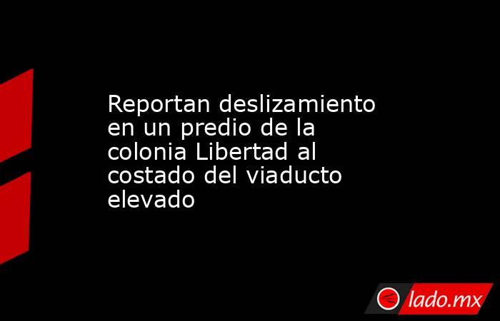 Reportan deslizamiento en un predio de la colonia Libertad al costado del viaducto elevado. Noticias en tiempo real