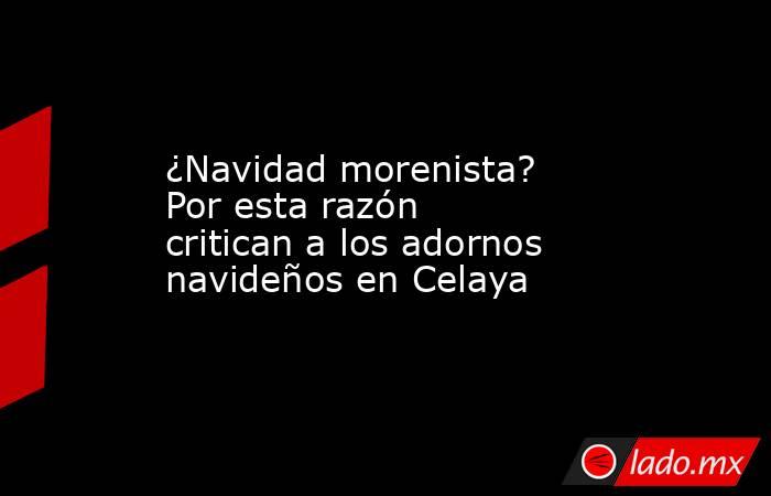 ¿Navidad morenista? Por esta razón critican a los adornos navideños en Celaya. Noticias en tiempo real