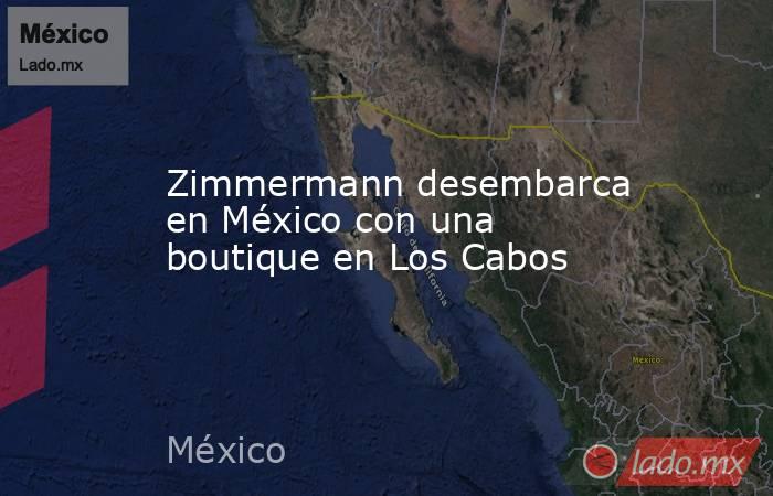 Zimmermann desembarca en México con una boutique en Los Cabos. Noticias en tiempo real