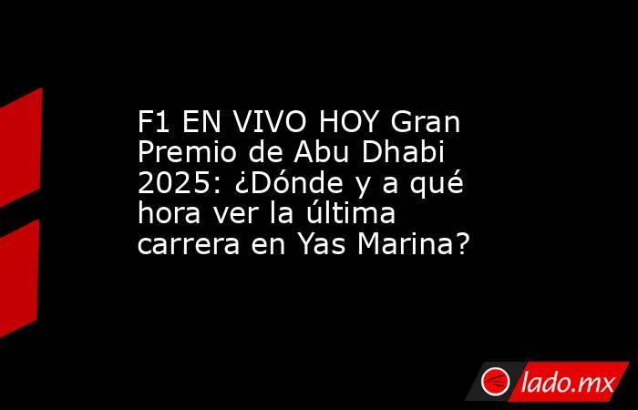 F1 EN VIVO HOY Gran Premio de Abu Dhabi 2025: ¿Dónde y a qué hora ver la última carrera en Yas Marina?. Noticias en tiempo real