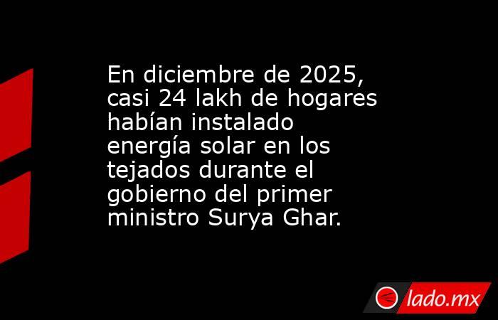En diciembre de 2025, casi 24 lakh de hogares habían instalado energía solar en los tejados durante el gobierno del primer ministro Surya Ghar.. Noticias en tiempo real