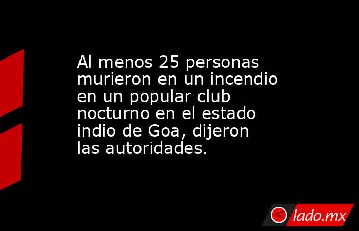 Al menos 25 personas murieron en un incendio en un popular club nocturno en el estado indio de Goa, dijeron las autoridades.. Noticias en tiempo real