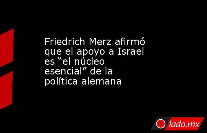 Friedrich Merz afirmó que el apoyo a Israel es “el núcleo esencial” de la política alemana. Noticias en tiempo real