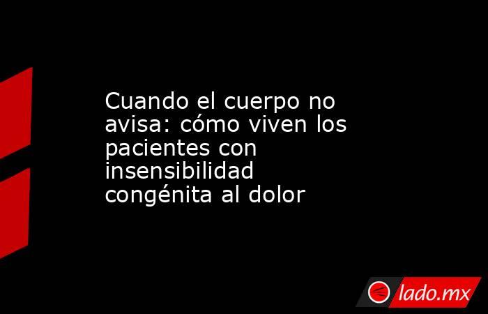 Cuando el cuerpo no avisa: cómo viven los pacientes con insensibilidad congénita al dolor. Noticias en tiempo real
