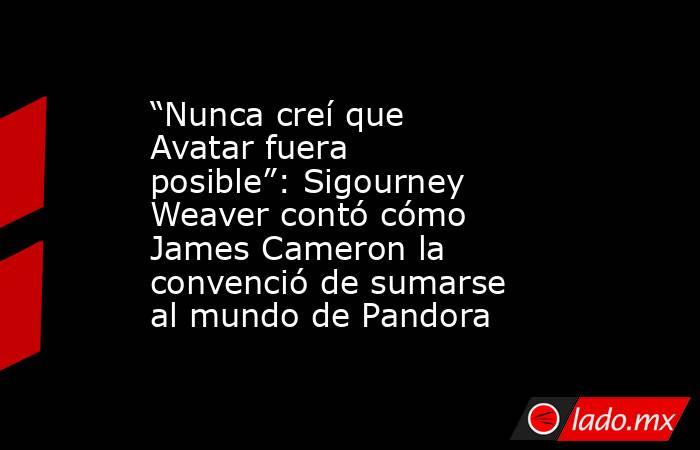 “Nunca creí que Avatar fuera posible”: Sigourney Weaver contó cómo James Cameron la convenció de sumarse al mundo de Pandora. Noticias en tiempo real