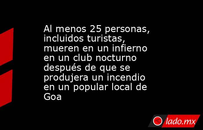 Al menos 25 personas, incluidos turistas, mueren en un infierno en un club nocturno después de que se produjera un incendio en un popular local de Goa. Noticias en tiempo real