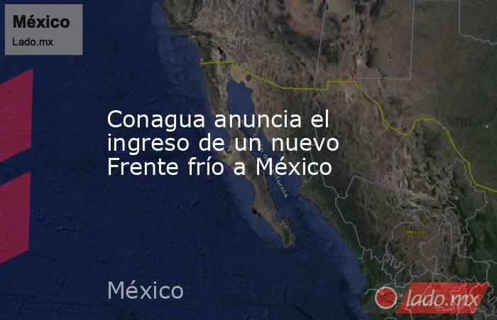 Conagua anuncia el ingreso de un nuevo Frente frío a México. Noticias en tiempo real