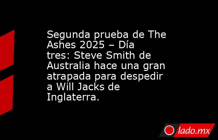 Segunda prueba de The Ashes 2025 – Día tres: Steve Smith de Australia hace una gran atrapada para despedir a Will Jacks de Inglaterra.. Noticias en tiempo real
