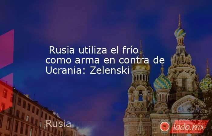  Rusia utiliza el frío como arma en contra de Ucrania: Zelenski. Noticias en tiempo real