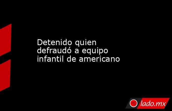 Detenido quien defraudó a equipo infantil de americano. Noticias en tiempo real