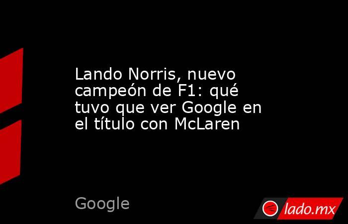 Lando Norris, nuevo campeón de F1: qué tuvo que ver Google en el título con McLaren. Noticias en tiempo real