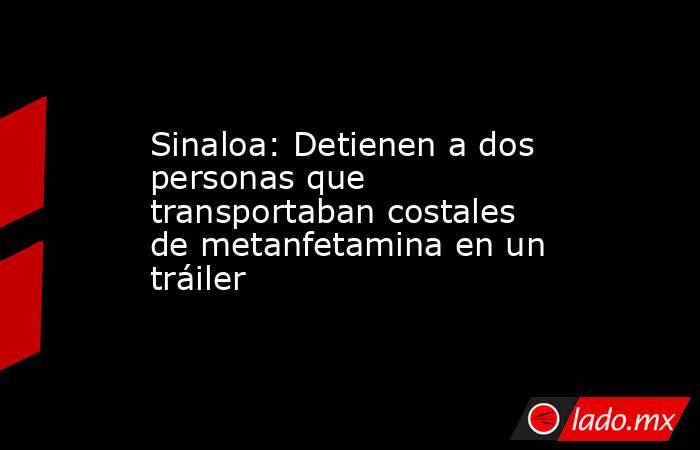 Sinaloa: Detienen a dos personas que transportaban costales de metanfetamina en un tráiler. Noticias en tiempo real