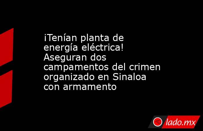 ¡Tenían planta de energía eléctrica! Aseguran dos campamentos del crimen organizado en Sinaloa con armamento. Noticias en tiempo real
