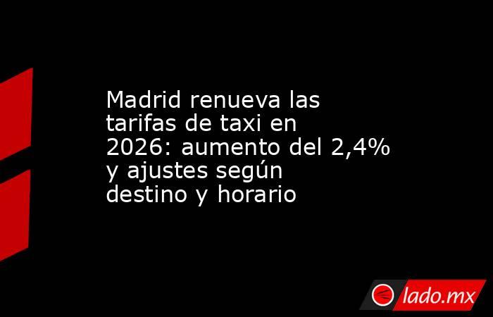 Madrid renueva las tarifas de taxi en 2026: aumento del 2,4% y ajustes según destino y horario. Noticias en tiempo real