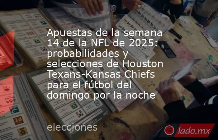 Apuestas de la semana 14 de la NFL de 2025: probabilidades y selecciones de Houston Texans-Kansas Chiefs para el fútbol del domingo por la noche. Noticias en tiempo real