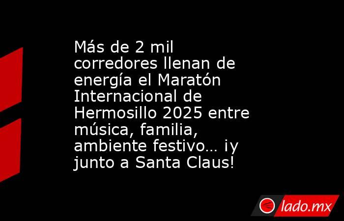 Más de 2 mil corredores llenan de energía el Maratón Internacional de Hermosillo 2025 entre música, familia, ambiente festivo… ¡y junto a Santa Claus!. Noticias en tiempo real